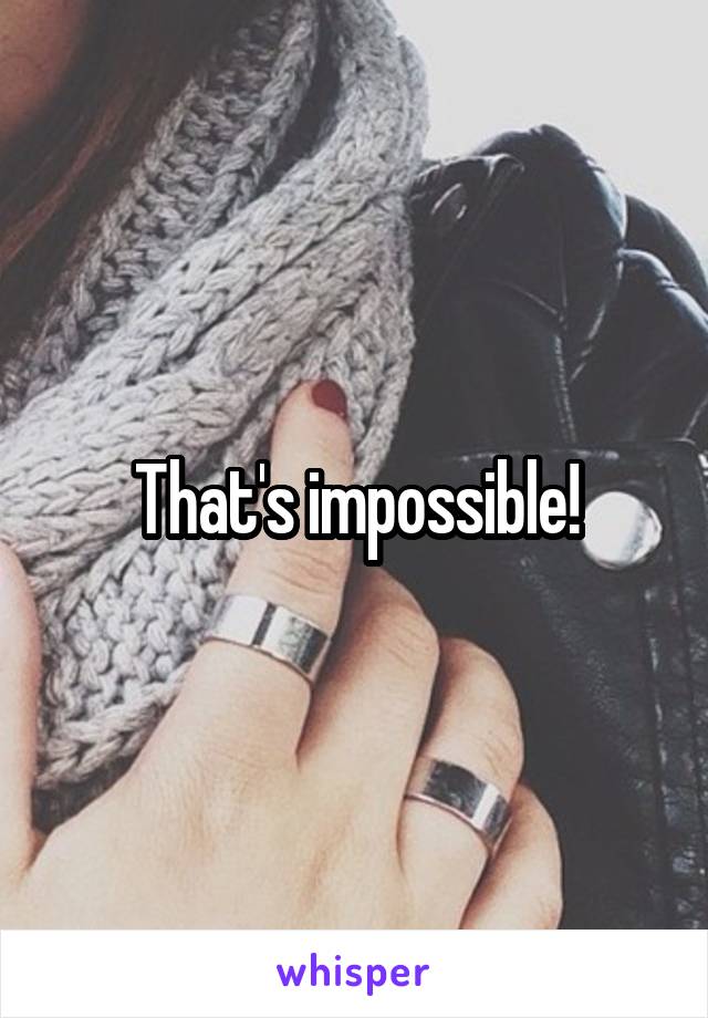 That's impossible!