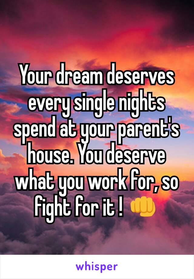 Your dream deserves every single nights spend at your parent's house. You deserve what you work for, so fight for it ! 👊