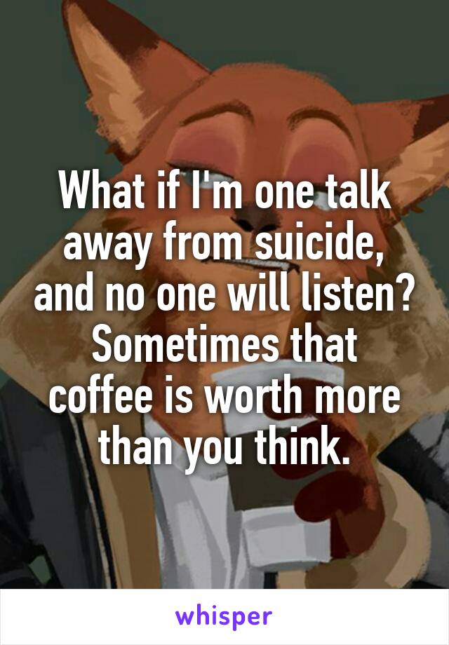 What if I'm one talk away from suicide, and no one will listen?
Sometimes that coffee is worth more than you think.
