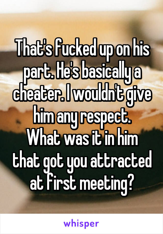That's fucked up on his part. He's basically a cheater. I wouldn't give him any respect.
What was it in him that got you attracted at first meeting?