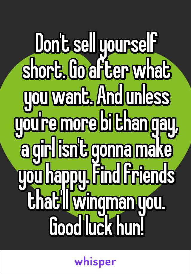 Don't sell yourself short. Go after what you want. And unless you're more bi than gay, a girl isn't gonna make you happy. Find friends that'll wingman you. Good luck hun!