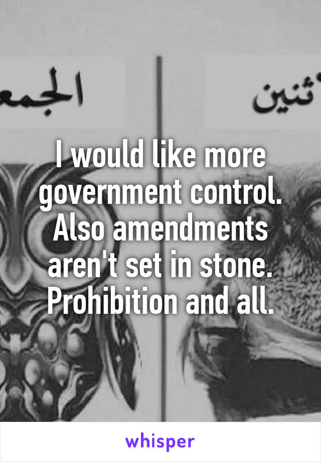 I would like more government control.
Also amendments aren't set in stone. Prohibition and all.