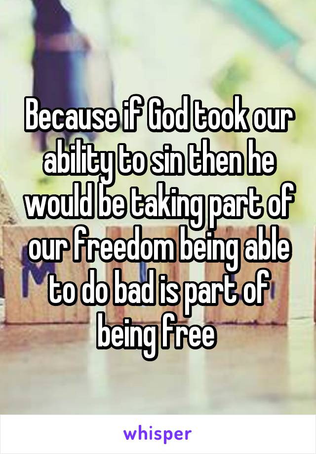 Because if God took our ability to sin then he would be taking part of our freedom being able to do bad is part of being free 