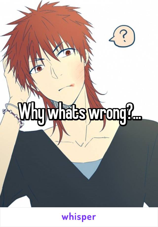 Why whats wrong?...
