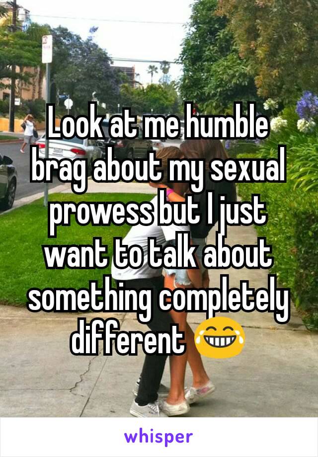 Look at me humble brag about my sexual prowess but I just want to talk about something completely different 😂