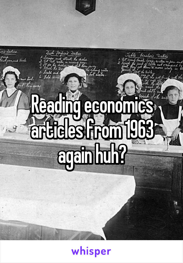 Reading economics articles from 1963 again huh?