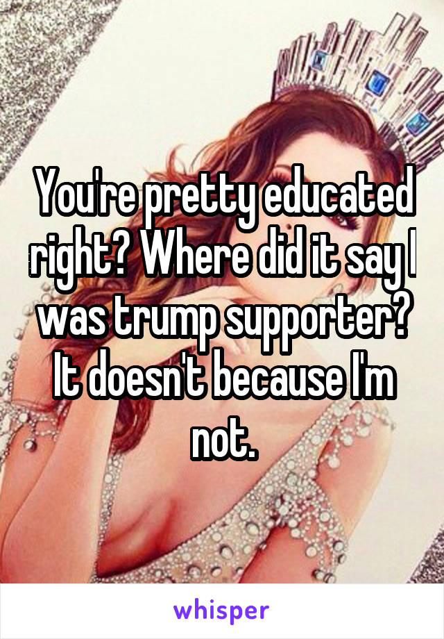 You're pretty educated right? Where did it say I was trump supporter? It doesn't because I'm not.