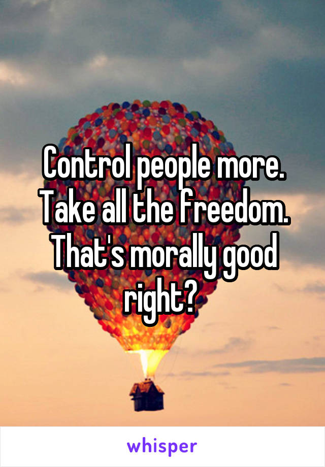 Control people more. Take all the freedom. That's morally good right? 