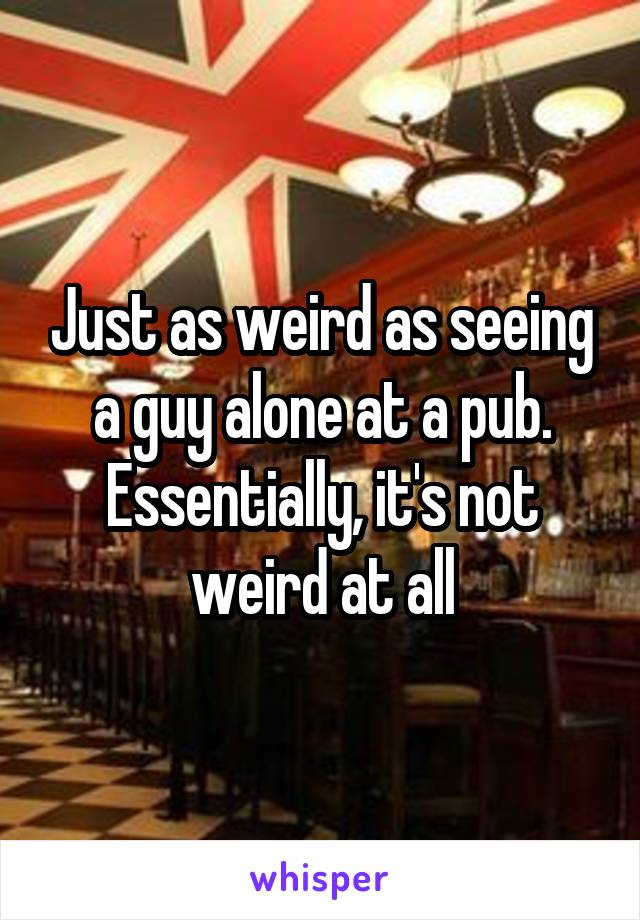 Just as weird as seeing a guy alone at a pub. Essentially, it's not weird at all