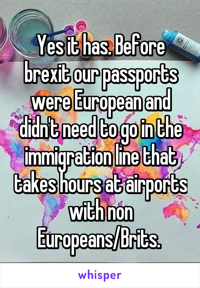 Yes it has. Before brexit our passports were European and didn't need to go in the immigration line that takes hours at airports with non Europeans/Brits. 