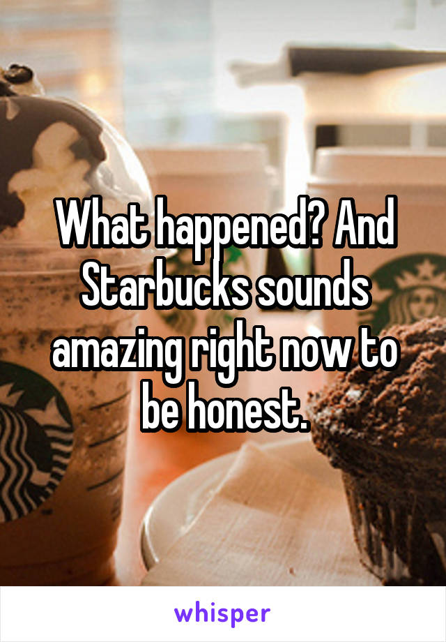 What happened? And Starbucks sounds amazing right now to be honest.