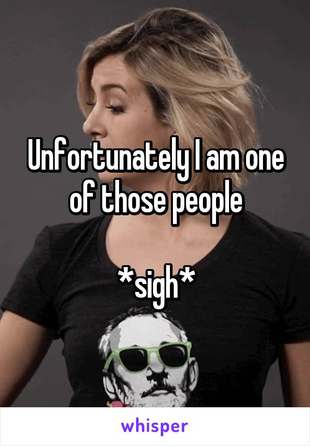 Unfortunately I am one of those people

*sigh*