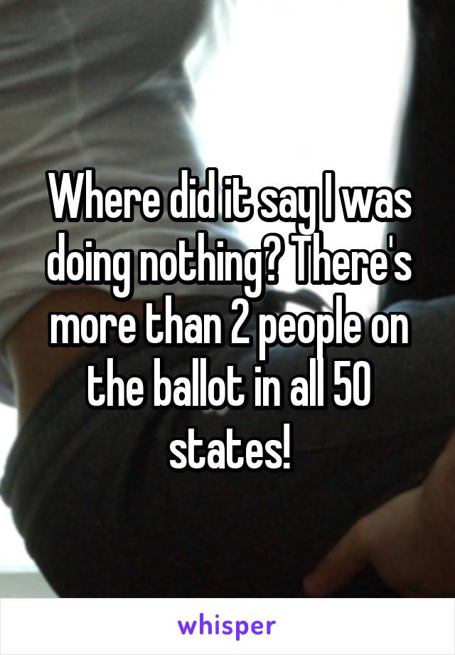 Where did it say I was doing nothing? There's more than 2 people on the ballot in all 50 states!