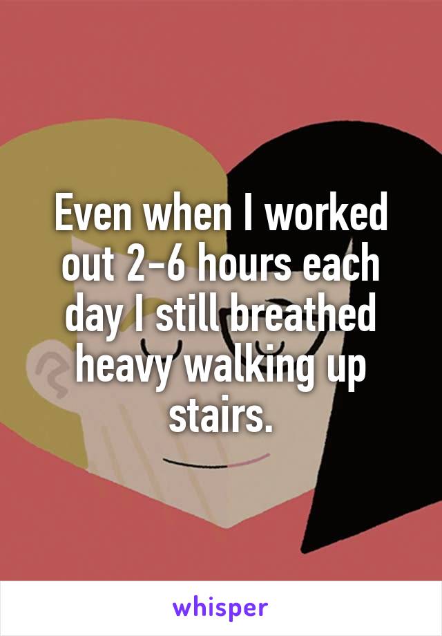 Even when I worked out 2-6 hours each day I still breathed heavy walking up stairs.