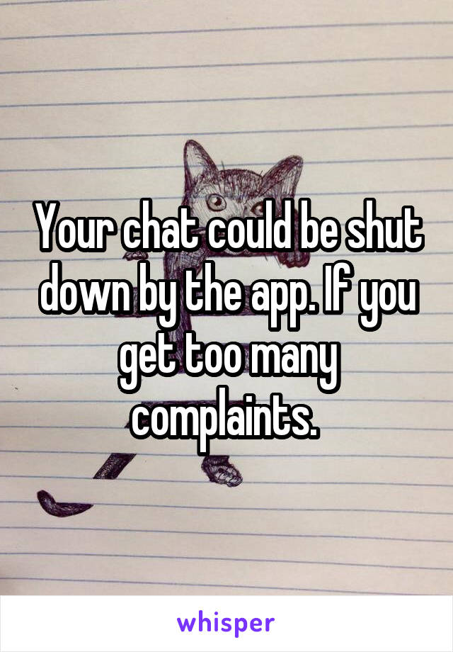 Your chat could be shut down by the app. If you get too many complaints. 