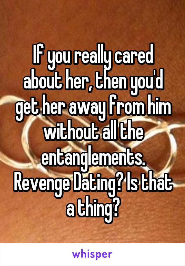 If you really cared about her, then you'd get her away from him without all the entanglements. Revenge Dating? Is that a thing?