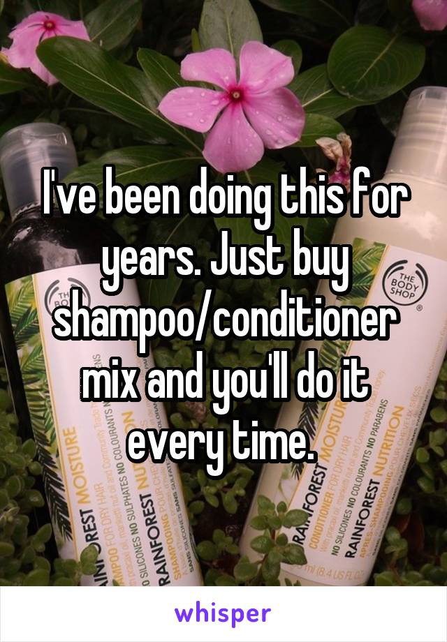 I've been doing this for years. Just buy shampoo/conditioner mix and you'll do it every time. 