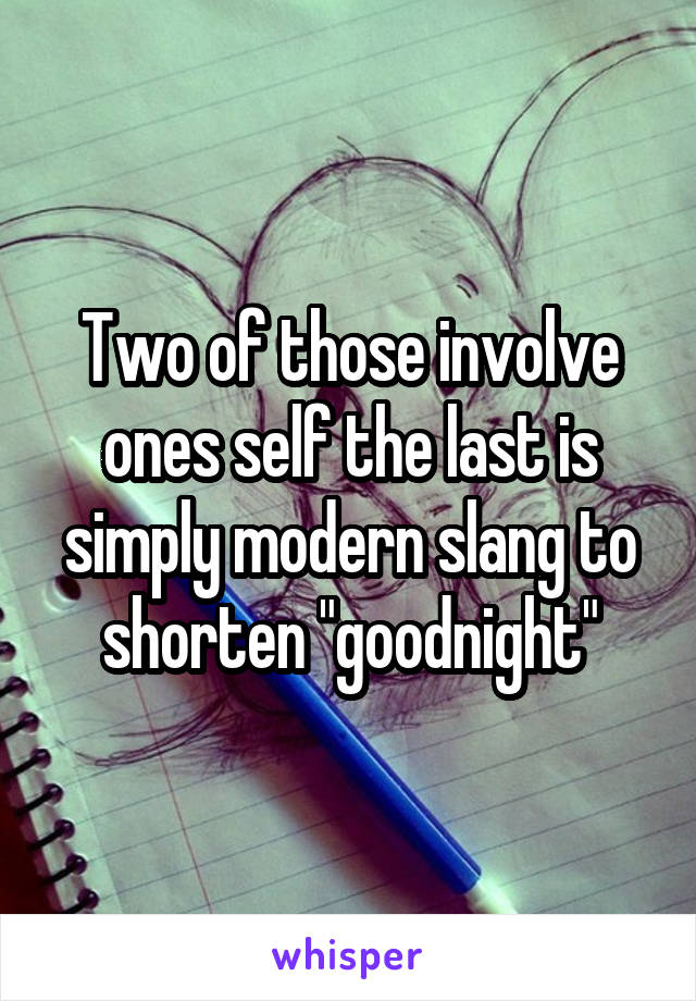 Two of those involve ones self the last is simply modern slang to shorten "goodnight"