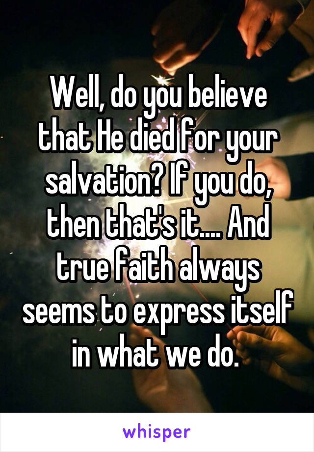 Well, do you believe that He died for your salvation? If you do, then that's it.... And true faith always seems to express itself in what we do. 