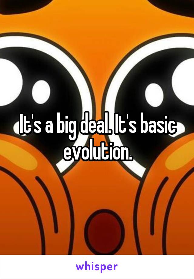 It's a big deal. It's basic evolution.