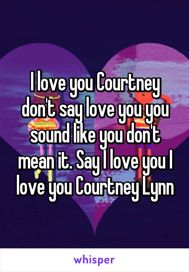 I love you Courtney don't say love you you sound like you don't mean it. Say I love you I love you Courtney Lynn