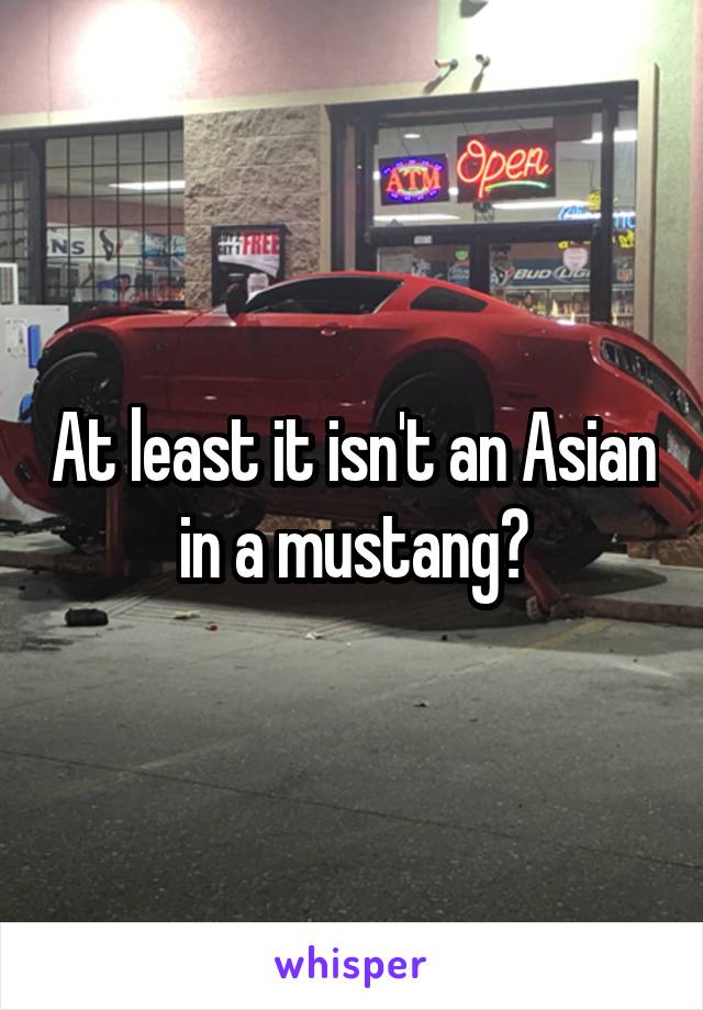 At least it isn't an Asian in a mustang?