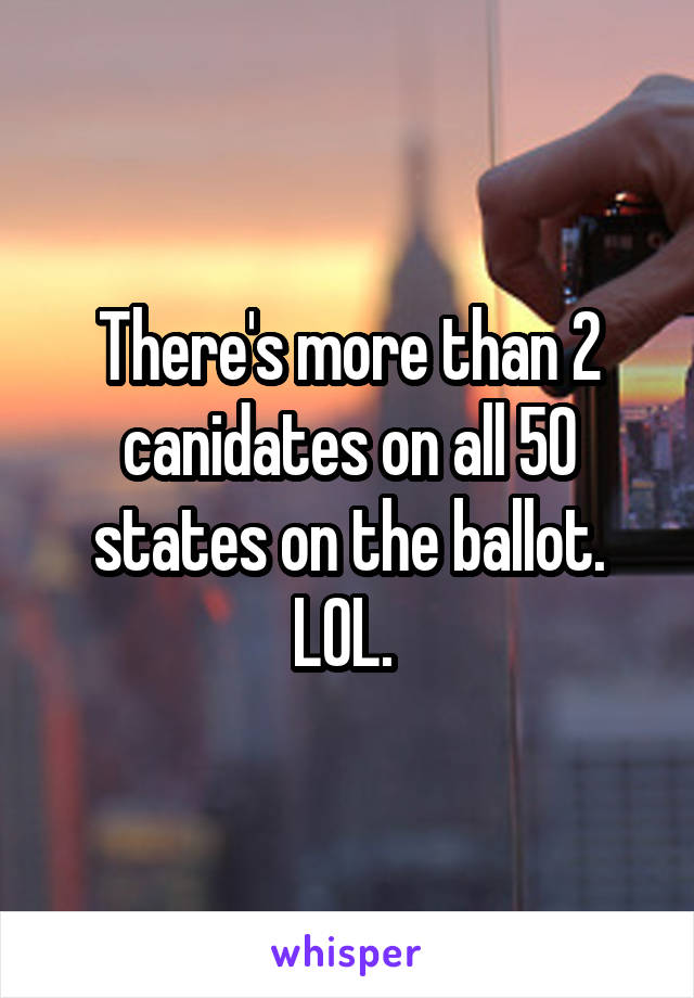 There's more than 2 canidates on all 50 states on the ballot. LOL. 