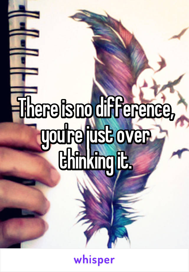 There is no difference, you're just over thinking it.