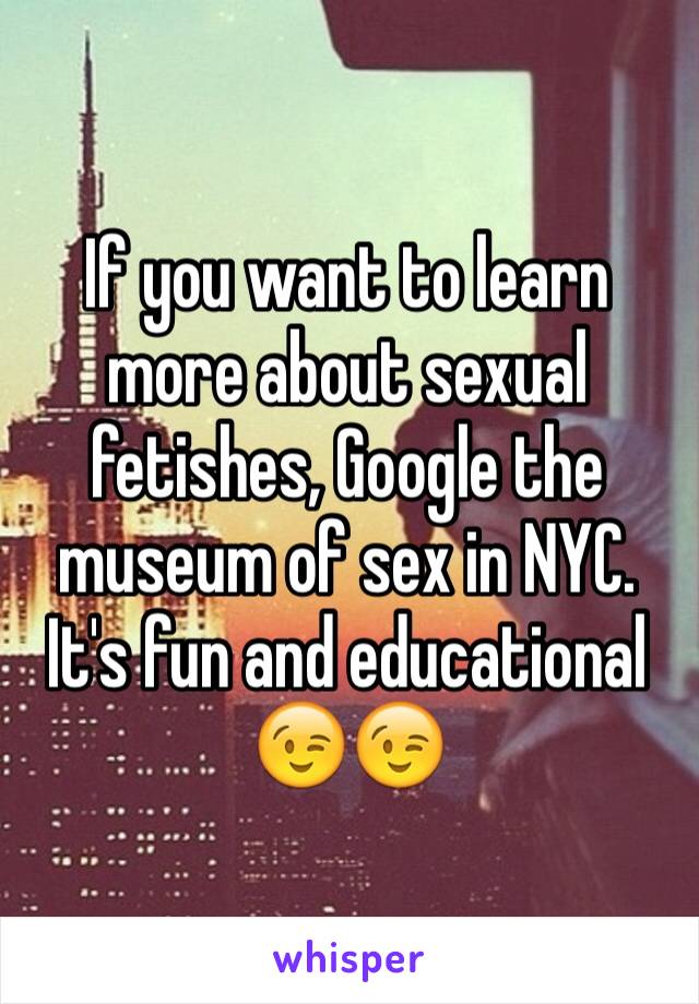 If you want to learn more about sexual fetishes, Google the museum of sex in NYC.  It's fun and educational
😉😉
