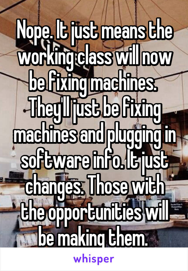Nope. It just means the working class will now be fixing machines. 
They'll just be fixing machines and plugging in software info. It just changes. Those with the opportunities will be making them. 