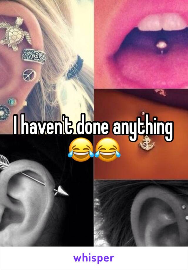 I haven't done anything 😂😂
