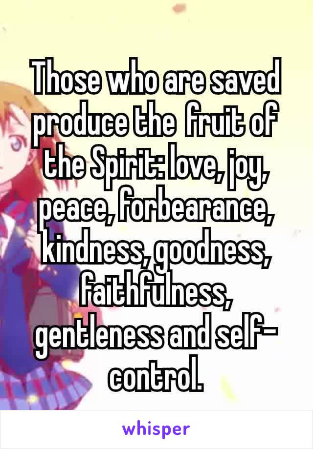 Those who are saved produce the fruit of the Spirit: love, joy, peace, forbearance, kindness, goodness, faithfulness, gentleness and self-control.
