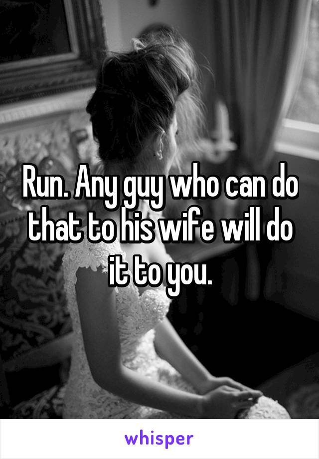Run. Any guy who can do that to his wife will do it to you.