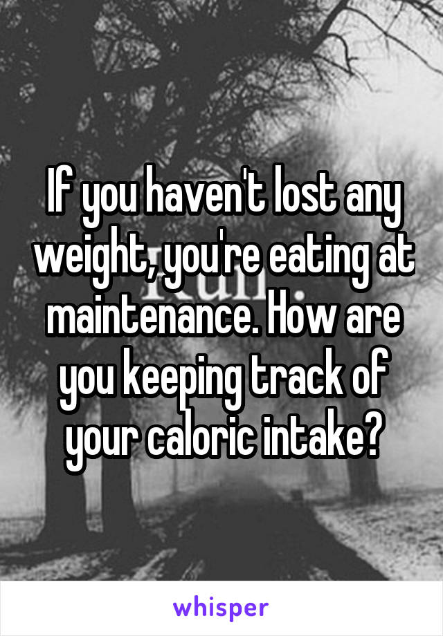 If you haven't lost any weight, you're eating at maintenance. How are you keeping track of your caloric intake?