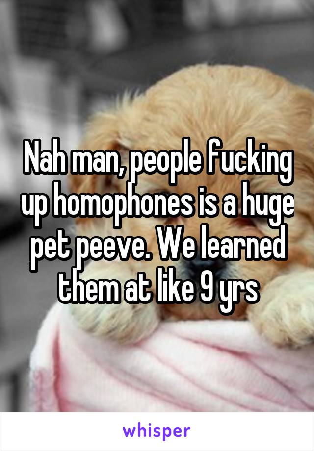 Nah man, people fucking up homophones is a huge pet peeve. We learned them at like 9 yrs