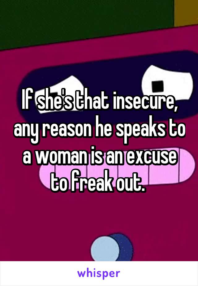 If she's that insecure, any reason he speaks to a woman is an excuse to freak out. 