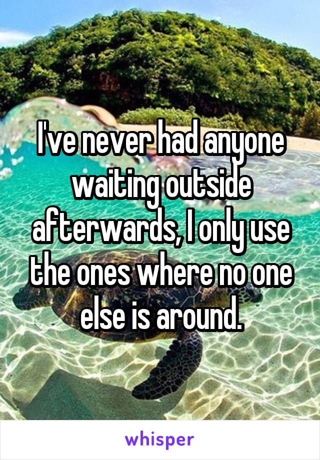 I've never had anyone waiting outside afterwards, I only use the ones where no one else is around.