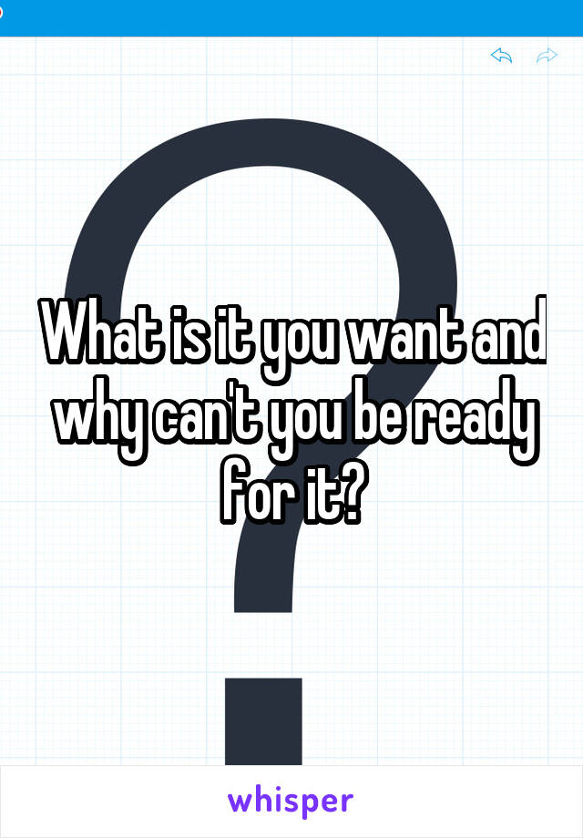 What is it you want and why can't you be ready for it?