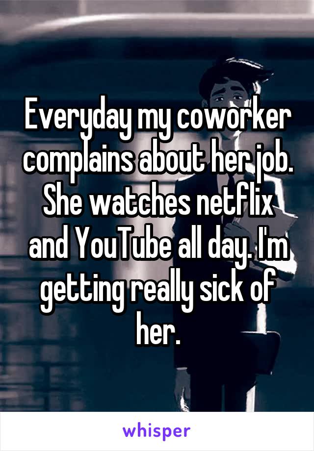 Everyday my coworker complains about her job. She watches netflix and YouTube all day. I'm getting really sick of her.