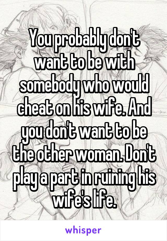 You probably don't want to be with somebody who would cheat on his wife. And you don't want to be the other woman. Don't play a part in ruining his wife's life.