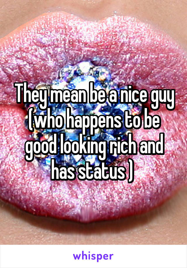 They mean be a nice guy (who happens to be good looking rich and has status ) 