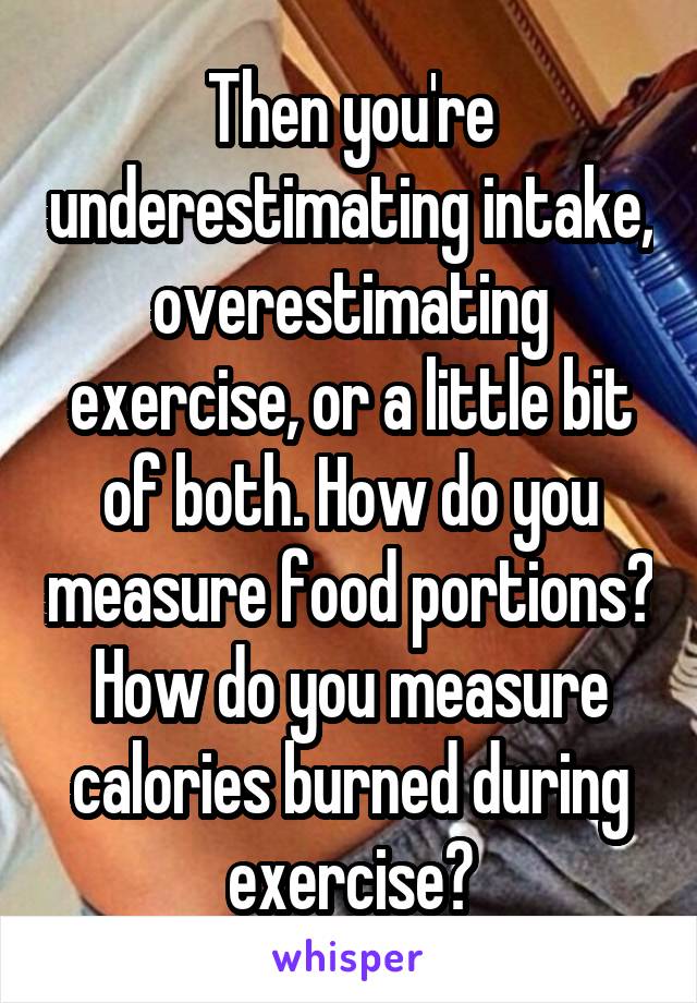 Then you're underestimating intake, overestimating exercise, or a little bit of both. How do you measure food portions? How do you measure calories burned during exercise?