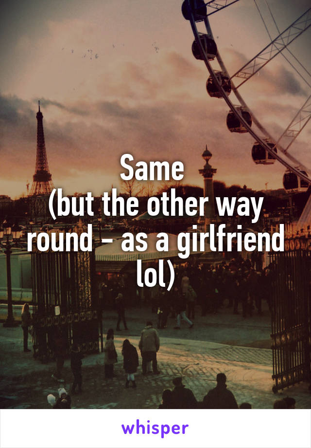 Same 
(but the other way round - as a girlfriend lol)