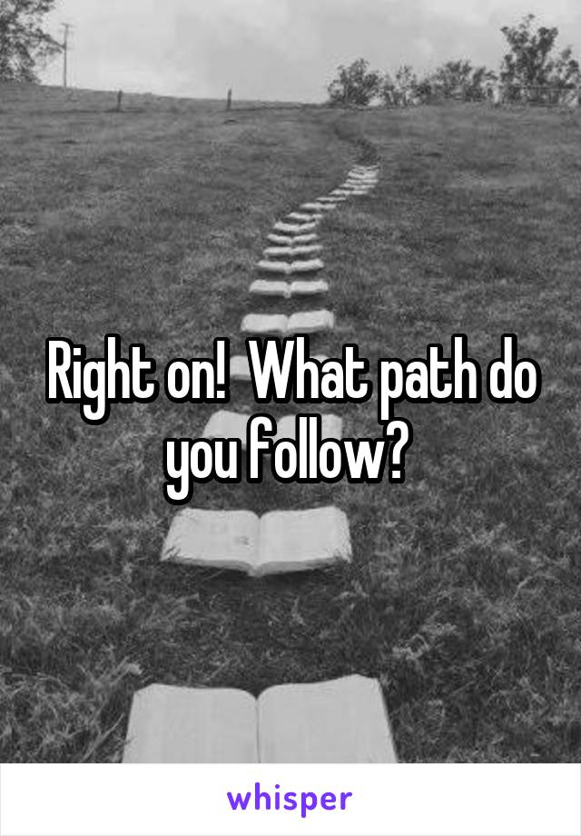 Right on!  What path do you follow? 