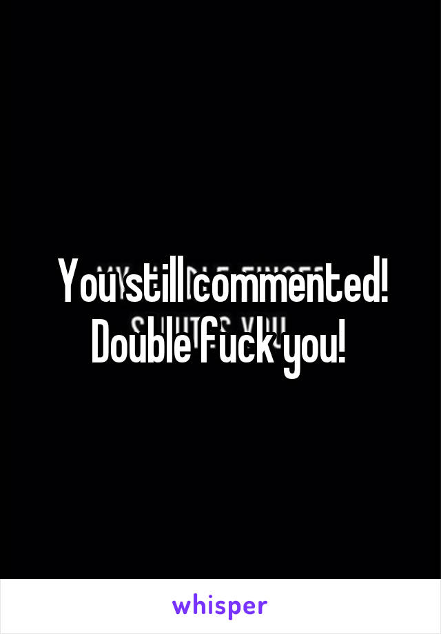 You still commented! Double fuck you! 