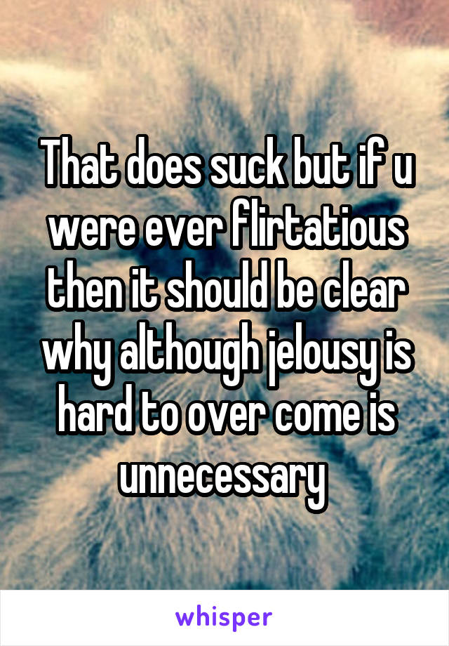 That does suck but if u were ever flirtatious then it should be clear why although jelousy is hard to over come is unnecessary 