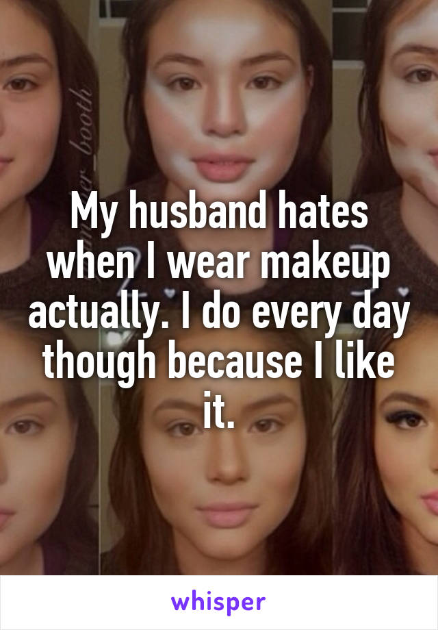 My husband hates when I wear makeup actually. I do every day though because I like it.