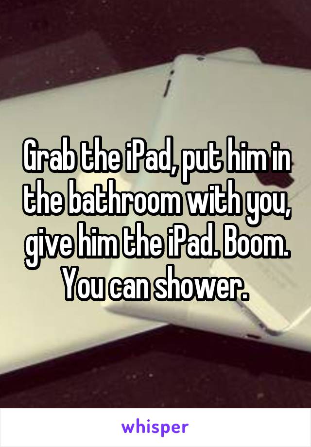 Grab the iPad, put him in the bathroom with you, give him the iPad. Boom. You can shower. 