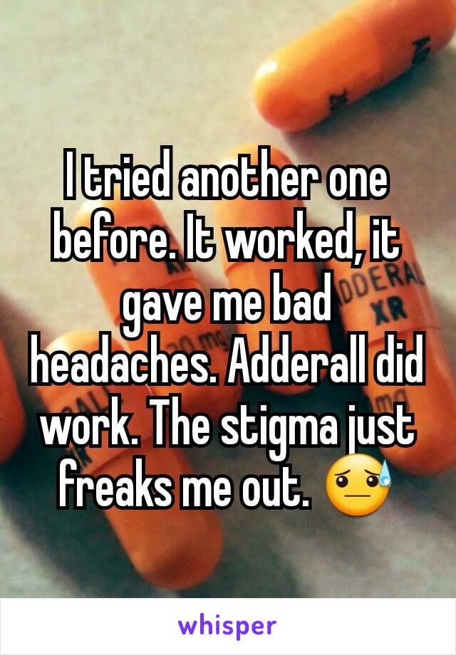 I tried another one before. It worked, it gave me bad headaches. Adderall did work. The stigma just freaks me out. 😓