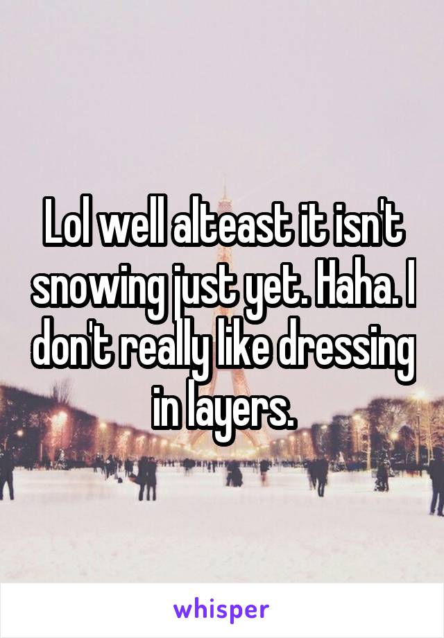Lol well alteast it isn't snowing just yet. Haha. I don't really like dressing in layers.